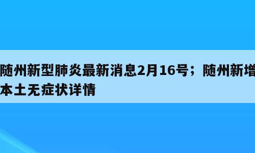 随州新型肺炎最新消息2月16号；随州新增本土无症状详情