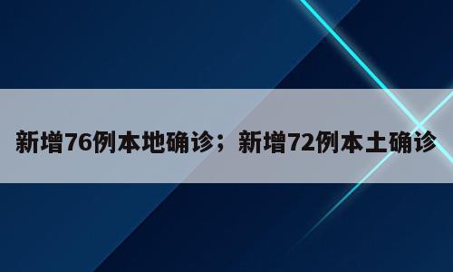 新增76例本地确诊；新增72例本土确诊
