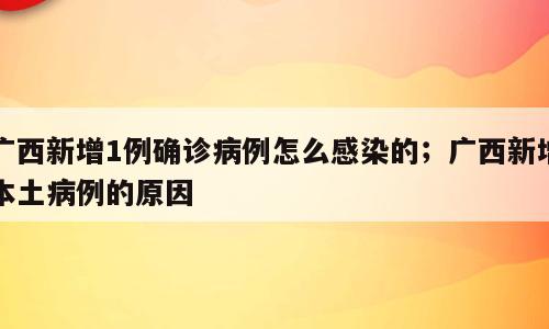 广西新增1例确诊病例怎么感染的；广西新增本土病例的原因