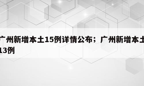 广州新增本土15例详情公布；广州新增本土13例