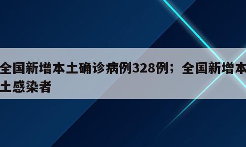 全国新增本土确诊病例328例；全国新增本土感染者