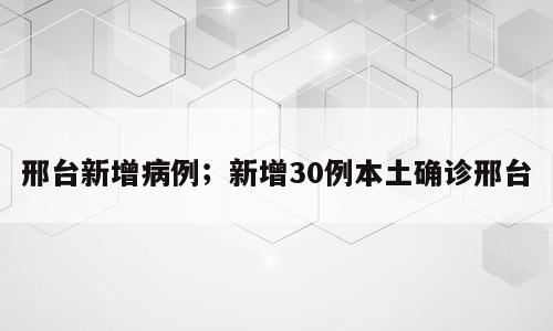 邢台新增病例；新增30例本土确诊邢台