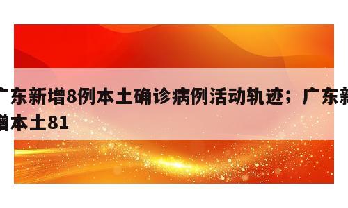 广东新增8例本土确诊病例活动轨迹；广东新增本土81
