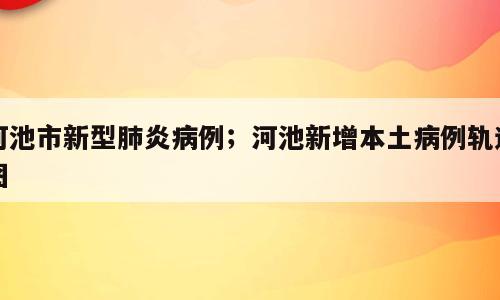 河池市新型肺炎病例；河池新增本土病例轨迹图