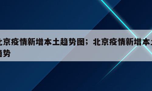 北京疫情新增本土趋势图；北京疫情新增本土趋势