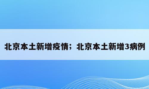 北京本土新增疫情；北京本土新增3病例