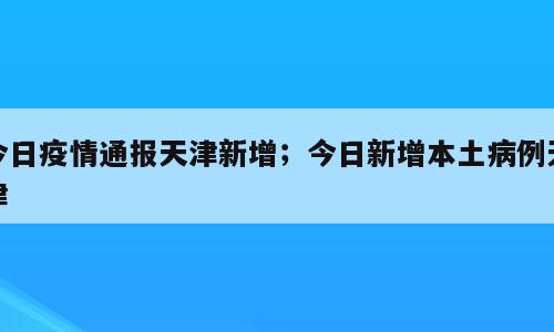 今日疫情通报天津新增；今日新增本土病例天津