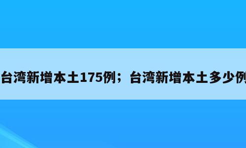 台湾新增本土175例；台湾新增本土多少例