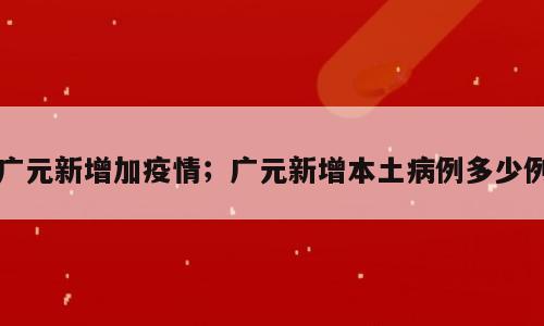 广元新增加疫情；广元新增本土病例多少例