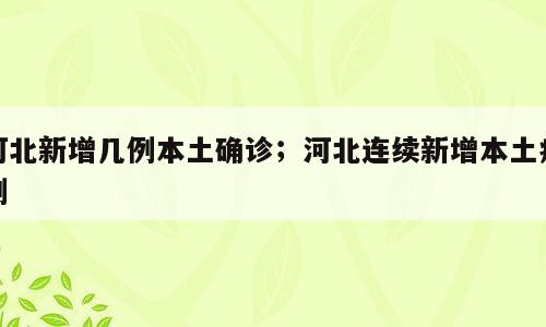 河北新增几例本土确诊；河北连续新增本土病例