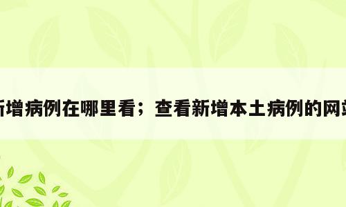 新增病例在哪里看；查看新增本土病例的网站