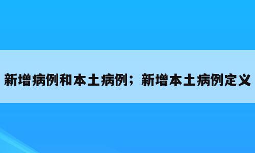 新增病例和本土病例；新增本土病例定义