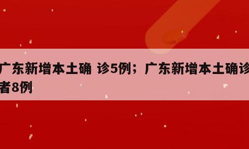 广东新增本土确 诊5例；广东新增本土确诊者8例