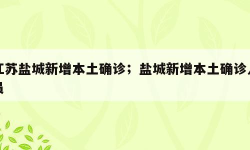 江苏盐城新增本土确诊；盐城新增本土确诊人员