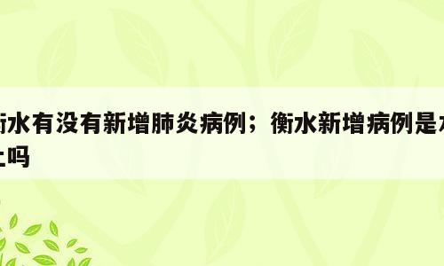 衡水有没有新增肺炎病例；衡水新增病例是本土吗