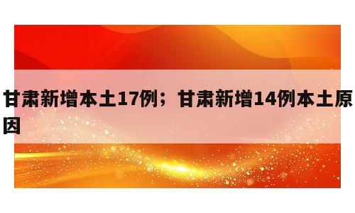 甘肃新增本土17例；甘肃新增14例本土原因