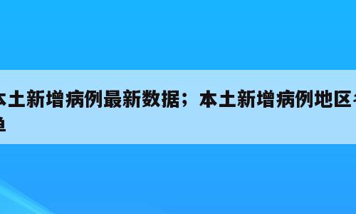 本土新增病例最新数据；本土新增病例地区名单