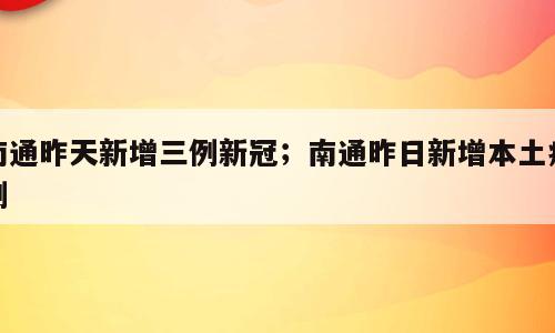 南通昨天新增三例新冠；南通昨日新增本土病例