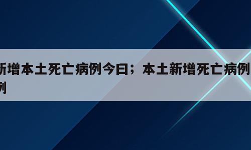 新增本土死亡病例今曰；本土新增死亡病例2例
