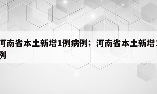 河南省本土新增1例病例；河南省本土新增1例