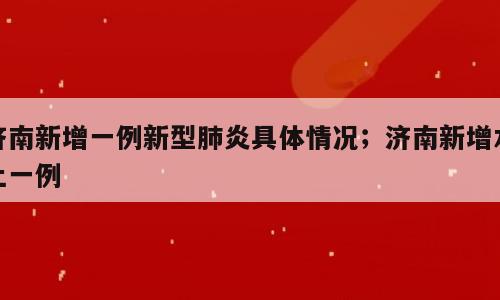 济南新增一例新型肺炎具体情况；济南新增本土一例