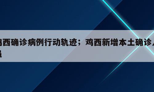 鸡西确诊病例行动轨迹；鸡西新增本土确诊人员
