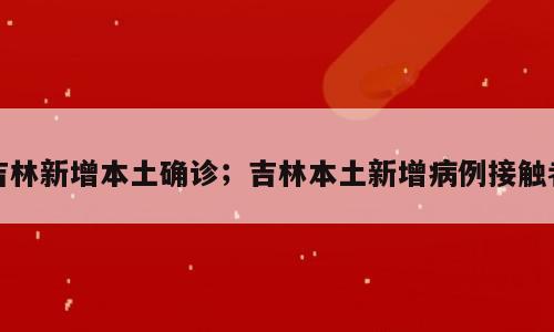 吉林新增本土确诊；吉林本土新增病例接触者