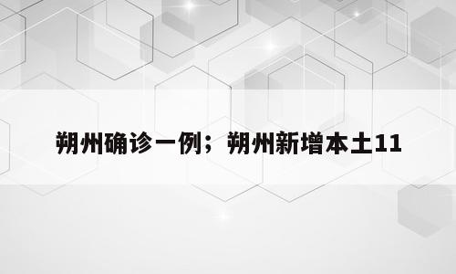 朔州确诊一例；朔州新增本土11