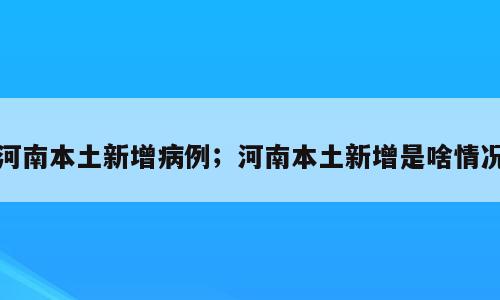 河南本土新增病例；河南本土新增是啥情况