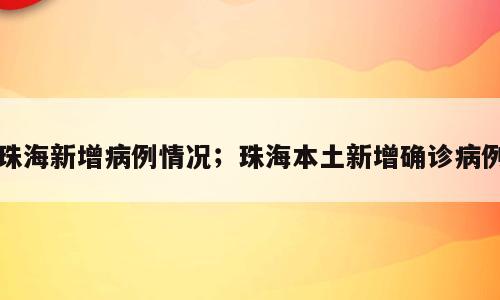珠海新增病例情况；珠海本土新增确诊病例
