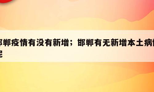 邯郸疫情有没有新增；邯郸有无新增本土病例呢