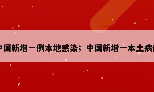 中国新增一例本地感染；中国新增一本土病例