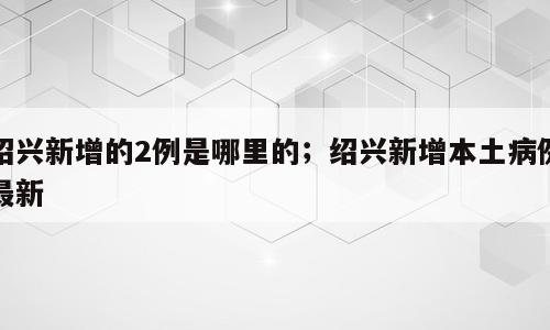 绍兴新增的2例是哪里的；绍兴新增本土病例最新