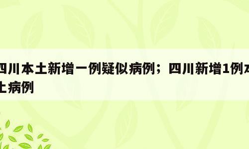 四川本土新增一例疑似病例；四川新增1例本土病例