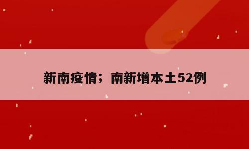 新南疫情；南新增本土52例