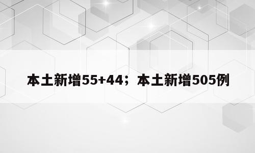 本土新增55+44；本土新增505例
