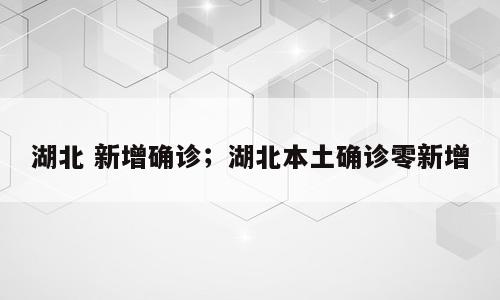 湖北 新增确诊；湖北本土确诊零新增