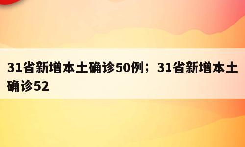 31省新增本土确诊50例；31省新增本土确诊52