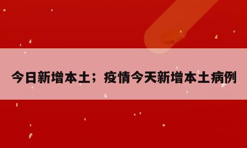 今日新增本土；疫情今天新增本土病例