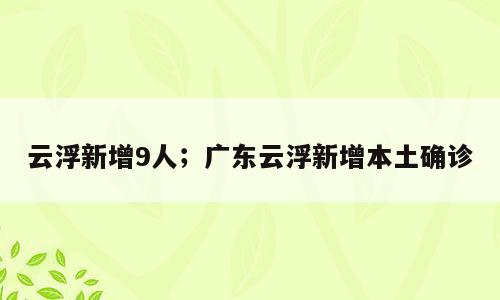 云浮新增9人；广东云浮新增本土确诊