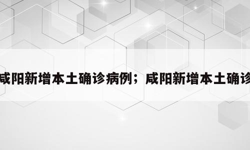 咸阳新增本土确诊病例；咸阳新增本土确诊