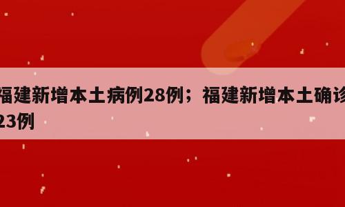 福建新增本土病例28例；福建新增本土确诊23例