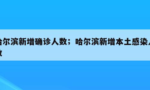 哈尔滨新增确诊人数；哈尔滨新增本土感染人数