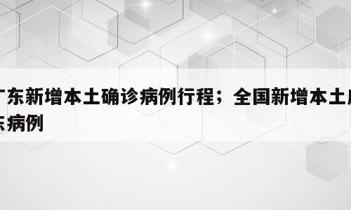 广东新增本土确诊病例行程；全国新增本土广东病例