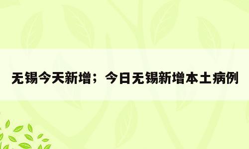 无锡今天新增；今日无锡新增本土病例