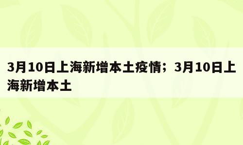 3月10日上海新增本土疫情；3月10日上海新增本土