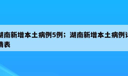 湖南新增本土病例5例；湖南新增本土病例详情表