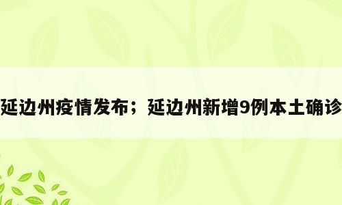 延边州疫情发布；延边州新增9例本土确诊