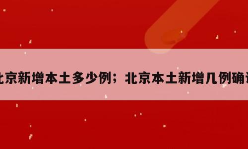 北京新增本土多少例；北京本土新增几例确诊