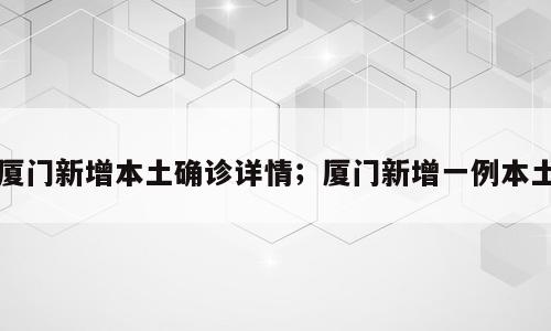 厦门新增本土确诊详情；厦门新增一例本土